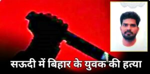 सऊदी में नालंदा के युवक की हत्या, शिफ्ट विवाद में रूम पार्टनर ने चाकू से गोदा