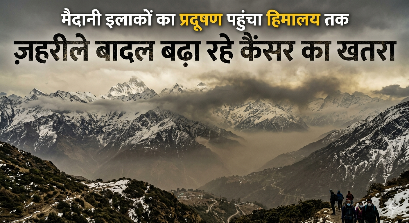 मैदानी इलाकों का प्रदूषण पहुंचा हिमालय तक, जहरीले बादल बढ़ा रहे कैंसर का खतरा